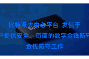 比特派去中心平台  发愤于为用户提供安全、苟简的数字金钱防守工作